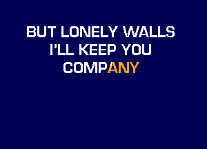 BUT LONELY WALLS
I'LL KEEP YOU
COMPANY