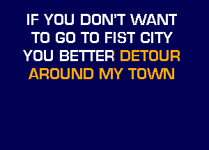 IF YOU DON'T WANT
TO GO TO FIST CITY
YOU BETTER DETOUR
JAROUND MY TOWN