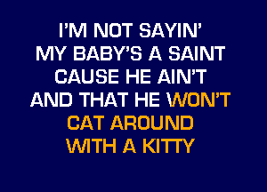 I'M NOT SAYIN'
MY BABY'S A SAINT
CAUSE HE AIN'T
AND THAT HE WON'T
CAT AROUND
WTH A KITTY
