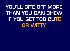 YOU'LL BITE OFF MORE

THAN YOU CAN CHEW

IF YOU GET T00 CUTE
0R VVITI'Y