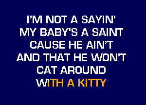 I'M NOT A SAYIN'
MY BABY'S A SAINT
CAUSE HE AIN'T
AND THAT HE WON'T
CAT AROUND
WTH A KITTY