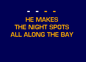 HE MAKES
THE NIGHT SPOTS

ALL ALONG THE BAY