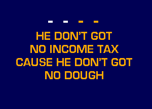 HE DON'T BUT
NO INCOME TAX

CAUSE HE DON'T GOT
N0 DOUGH