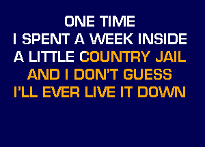 ONE TIME
I SPENT A WEEK INSIDE
A LITTLE COUNTRY JAIL
AND I DON'T GUESS
I'LL EVER LIVE IT DOWN