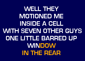 WELL THEY
MOTIONED ME
INSIDE A CELL

WITH SEVEN OTHER GUYS
ONE LITI'LE BARRED UP
WINDOW
IN THE REAR