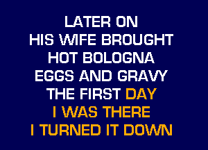LATER ON
HIS WIFE BROUGHT
HOT BOLOGNA
EGGS AND GRAW
THE FIRST DAY
I WAS THERE
I TURNED IT DOWN