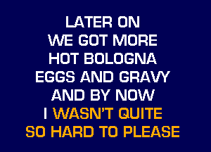 LATER 0N
WE GOT MORE
HOT BOLOGNA
EGGS AND GRAW
AND BY NOW
I WASN'T QUITE
SO HARD TO PLEASE