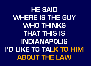HE SAID
WHERE IS THE GUY
WHO THINKS
THAT THIS IS
INDIANAPOLIS
I'D LIKE TO TALK TO HIM
ABOUT THE LAW