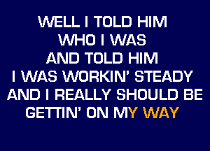 WELL I TOLD HIM
INHO I WAS
AND TOLD HIM
I WAS WORKINI STEADY
AND I REALLY SHOULD BE
GE'I'I'INI ON MY WAY