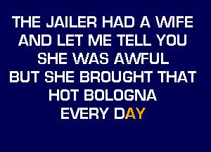 THE JAILER HAD A WIFE
AND LET ME TELL YOU
SHE WAS AWFUL
BUT SHE BROUGHT THAT
HOT BOLOGNA
EVERY DAY