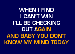 WHEN I FIND
I CAN'T WIN
I'LL BE CHECKING
OUT AGAIN
AND BABY YOU DON'T
KNOW MY MIND TODAY