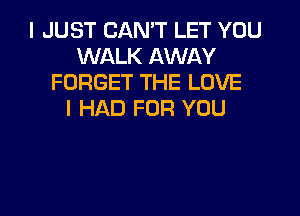 I JUST CAN'T LET YOU
WALK AWAY
FORGET THE LOVE

I HAD FOR YOU