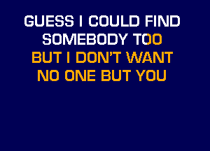 GUESS I COULD FIND
SOMEBODY T00
BUT I DUNW WANT
NO ONE BUT YOU