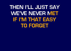 THEN I'LL JUST SAY
WEWE NEVER MET
IF I'M THAT EASY
TO FORGET