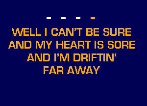 WELL I CAN'T BE SURE
AND MY HEART IS SURE
AND I'M DRIFTIN'
FAR AWAY