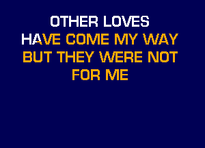 OTHER LOVES
HAVE COME MY WAY
BUT THEY WERE NOT

FOR ME