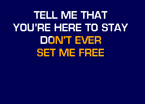 TELL ME THAT
YOU'RE HERE TO STAY
DON'T EVER
SET ME FREE