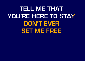 TELL ME THAT
YOU'RE HERE TO STAY
DON'T EVER
SET ME FREE