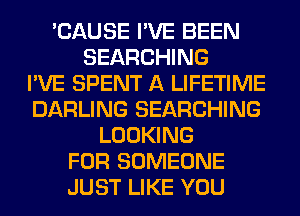 'CAUSE I'VE BEEN
SEARCHING
I'VE SPENT A LIFETIME
DARLING SEARCHING
LOOKING
FOR SOMEONE
JUST LIKE YOU