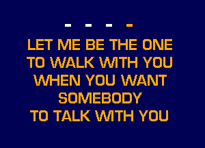 LET ME BE THE ONE
TO WALK WITH YOU
WHEN YOU WANT
SOMEBODY
TO TALK WTH YOU