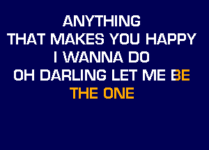 ANYTHING
THAT MAKES YOU HAPPY
I WANNA DO
0H DARLING LET ME BE
THE ONE