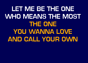 LET ME BE THE ONE
WHO MEANS THE MOST
THE ONE
YOU WANNA LOVE
AND CALL YOUR OWN