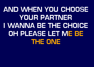 AND WHEN YOU CHOOSE
YOUR PARTNER
I WANNA BE THE CHOICE
0H PLEASE LET ME BE
THE ONE