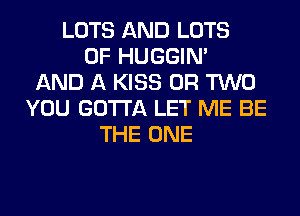 LOTS AND LOTS
OF HUGGIN'
AND A KISS OR TWO
YOU GOTTA LET ME BE
THE ONE