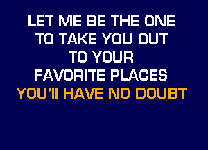 LET ME BE THE ONE
TO TAKE YOU OUT
TO YOUR
FAVORITE PLACES
YOU HAVE NO DOUBT