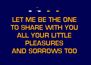 -1 - -

LET ME BE THE ONE
TO SHARE WITH YOU
ALL YOUR LITI'LE
PLEASURES
AND SORROWS T00