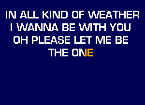 IN ALL KIND OF WEATHER
I WANNA BE WITH YOU
0H PLEASE LET ME BE

THE ONE