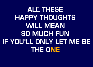 ALL THESE
HAPPY THOUGHTS
WILL MEAN
SO MUCH FUN
IF YOU'LL ONLY LET ME BE
THE ONE