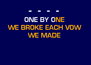 ONE BY ONE
UVE BROKE EACH VOW

WE MADE