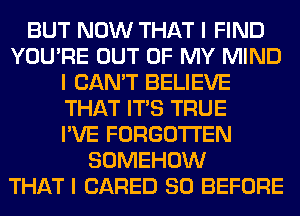 BUT NOW THAT I FIND
YOU'RE OUT OF MY MIND
I CAN'T BELIEVE
THAT ITIS TRUE
I'VE FORGOTTEN
SOMEHOW
THAT I (JARED SO BEFORE