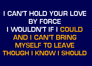 I CAN'T HOLD YOUR LOVE
BY FORCE
I WOULDN'T IF I COULD
AND I CAN'T BRING

MYSELF TO LEAVE
THOUGH I KNOWI SHOULD