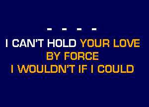 I CAN'T HOLD YOUR LOVE
BY FORCE
I WOULDN'T IF I COULD