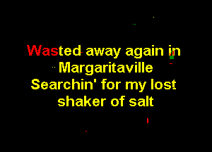 Wasted away again in
Margaritaville '

Searchin' for my lost
shaker of salt