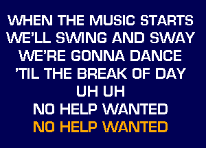 VUHEN THE MUSIC STARTS
WE'LL SINlNG AND SWAY
WE'RE GONNA DANCE
'TIL THE BREAK 0F DAY
UH UH
N0 HELP WANTED
N0 HELP WANTED