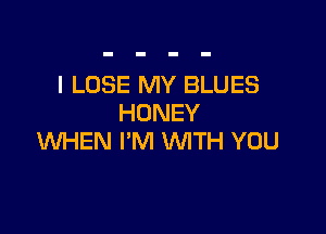 l LOSE MY BLUES
HONEY

WHEN I'M WITH YOU