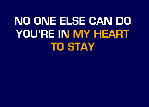 NO ONE ELSE CAN DO
YOU'RE IN MY HEART
TO STAY