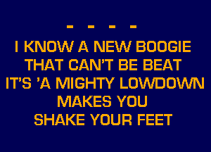 I KNOW A NEW BOOGIE
THAT CAN'T BE BEAT
ITS 'A MIGHTY LOWDOWN
MAKES YOU
SHAKE YOUR FEET