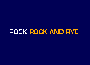 ROCK ROCK AND RYE