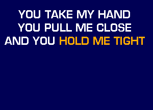 YOU TAKE MY HAND
YOU PULL ME CLOSE
AND YOU HOLD ME TIGHT
