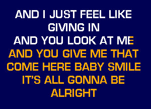 AND I JUST FEEL LIKE
GIVING IN
AND YOU LOOK AT ME
AND YOU GIVE ME THAT
COME HERE BABY SMILE
ITS ALL GONNA BE
ALRIGHT