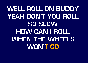 WELL ROLL 0N BUDDY
YEAH DON'T YOU ROLL
SO SLOW
HOW CAN I ROLL
WHEN THE WHEELS
WON'T GO