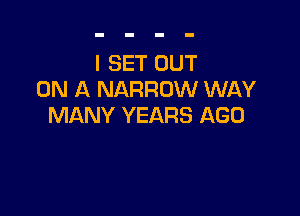 I SET OUT
ON A NARROW WAY

MANY YEARS AGO