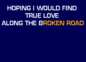 HOPING I WOULD FIND
TRUE LOVE
ALONG THE BROKEN ROAD