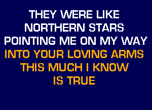 THEY WERE LIKE
NORTHERN STARS
POINTING ME ON MY WAY
INTO YOUR LOVING ARMS
THIS MUCH I KNOW
IS TRUE