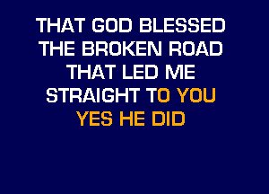 THAT GOD BLESSED
THE BROKEN ROAD
THAT LED ME
STRAIGHT TO YOU
YES HE DID