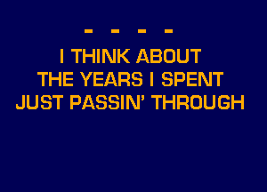 I THINK ABOUT
THE YEARS I SPENT
JUST PASSIN' THROUGH